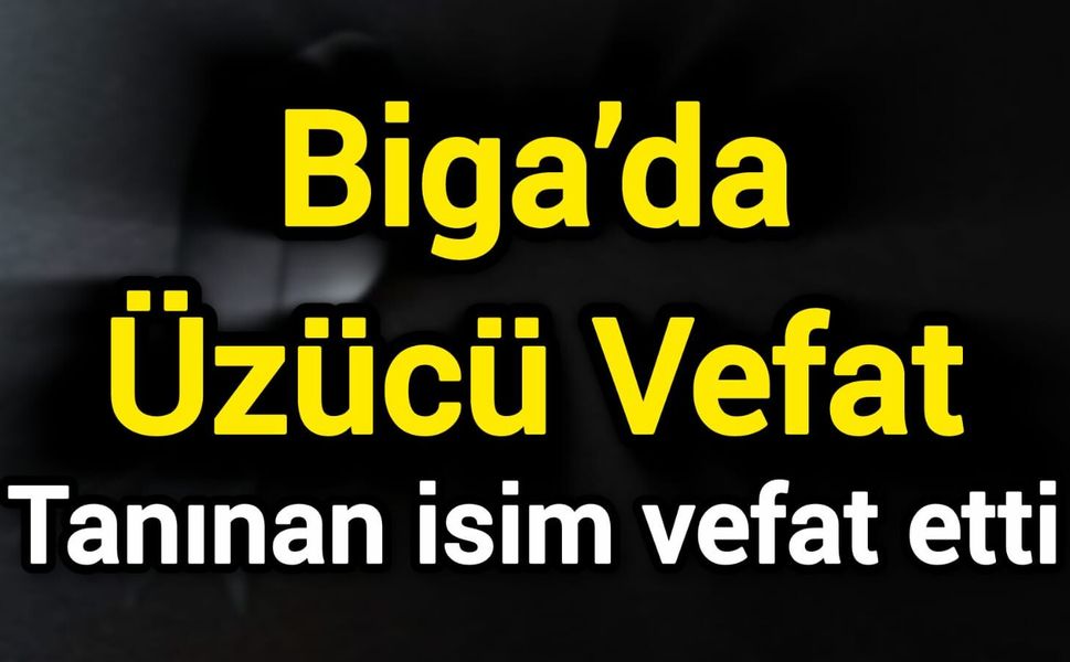 Biga’da Üzücü Vefat: Tanınan isim vefat etti