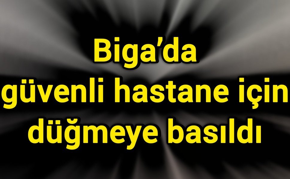 Biga’da güvenli hastane için düğmeye basıldı
