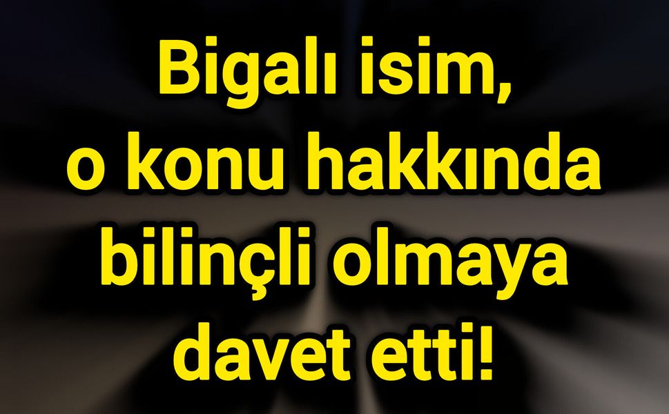 Bigalı isim, o konu hakkında bilinçli olmaya davet etti!