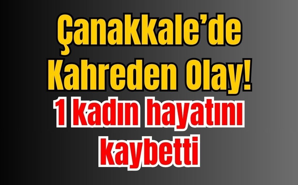 Çanakkale’de Kahreden Olay! 1 kadın hayatını kaybetti