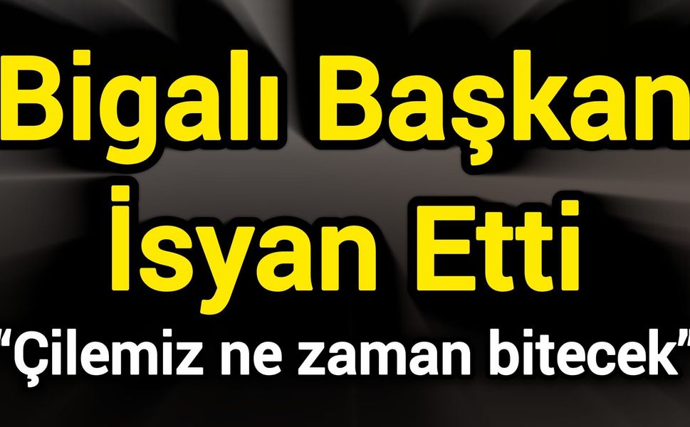 Bigalı Başkan İsyan Etti: “Çilemiz ne zaman bitecek”