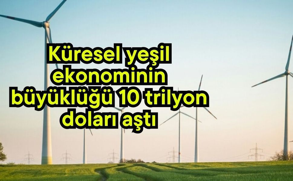 Küresel yeşil ekonominin büyüklüğü 10 trilyon doları aştı