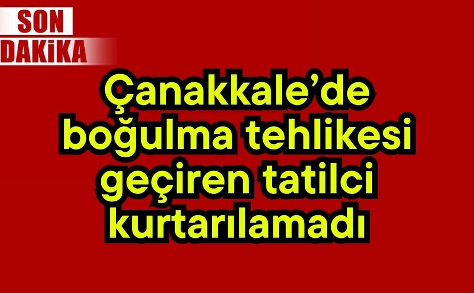 Çanakkale’de boğulma tehlikesi geçiren tatilci kurtarılamadı