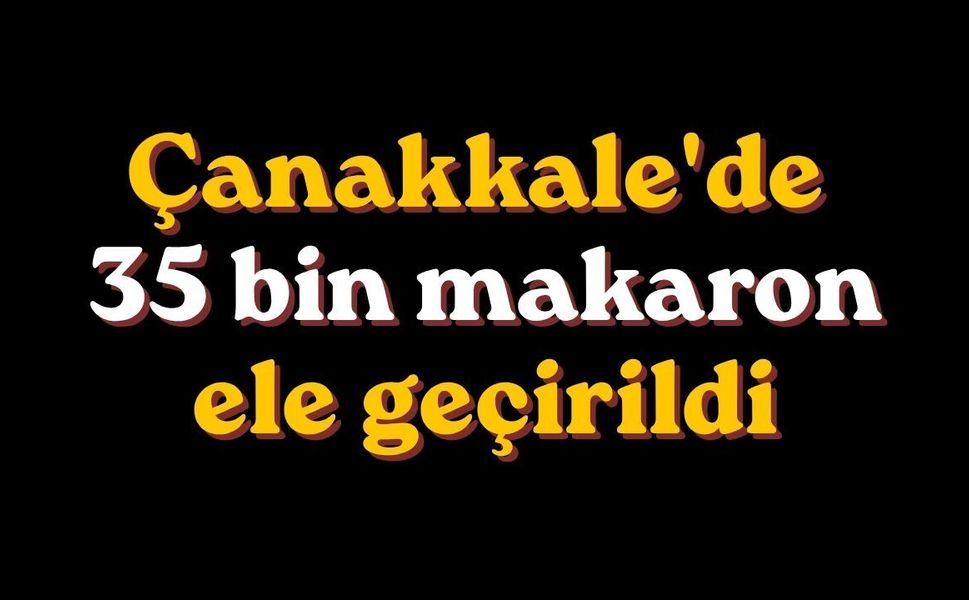 Çanakkale'de 35 bin makaron ele geçirildi