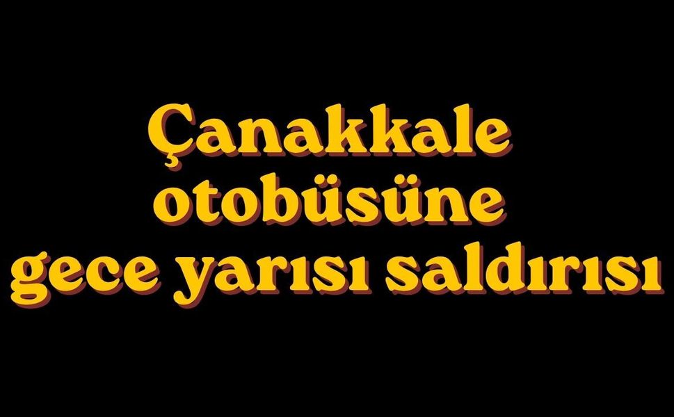 Çanakkale otobüsüne gece yarısı saldırısı
