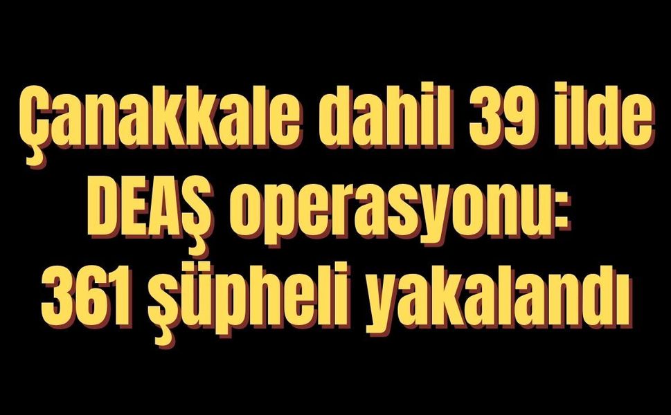 Çanakkale dahil 39 ilde DEAŞ operasyonu: 361 şüpheli yakalandı