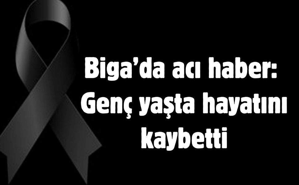 Biga’da acı haber: Genç yaşta hayatını kaybetti