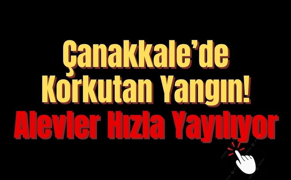 Çanakkale’de Korkutan Yangın! Alevler Hızla Yayılıyor
