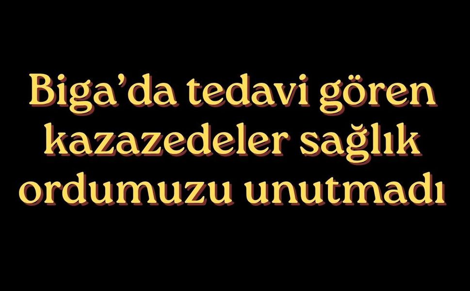 Biga’da tedavi gören kazazedeler sağlık ordumuzu unutmadı