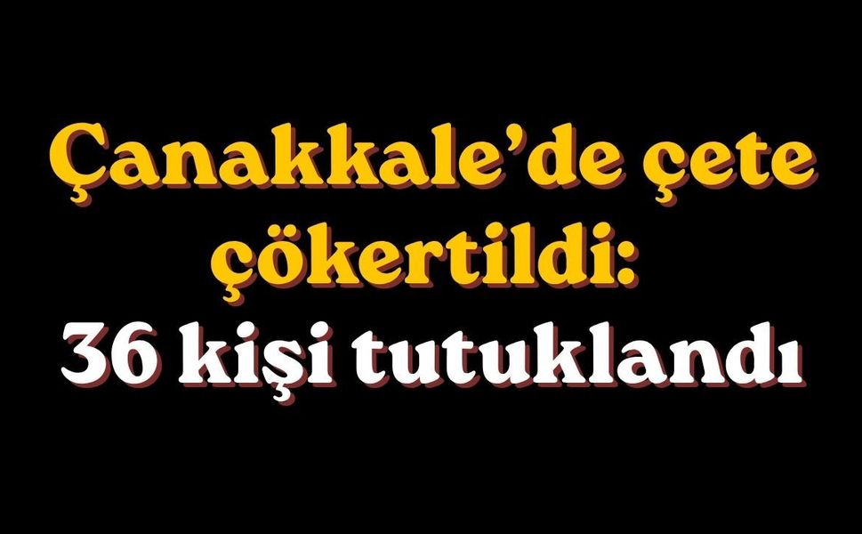Çanakkale’de Çete Çökertildi: 36 kişi tutuklandı
