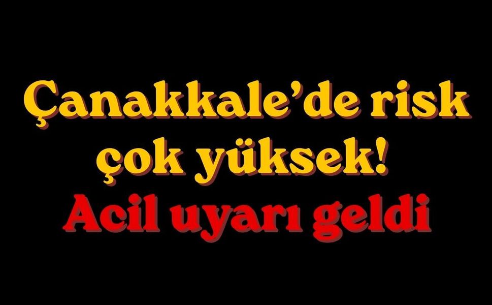 Çanakkale’de risk çok yüksek! Acil uyarı geldi