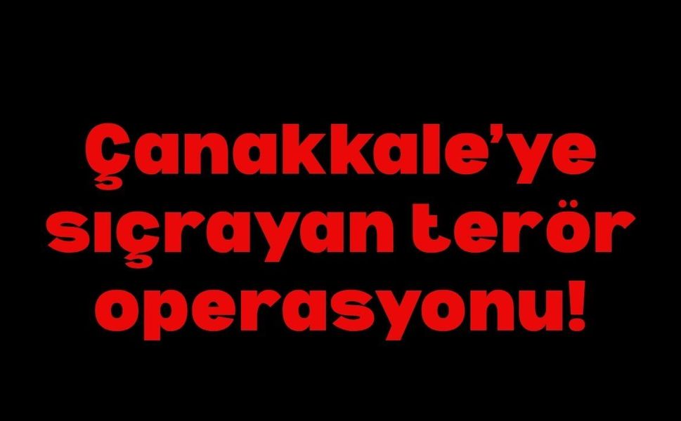 Çanakkale’ye sıçrayan terör operasyonu!