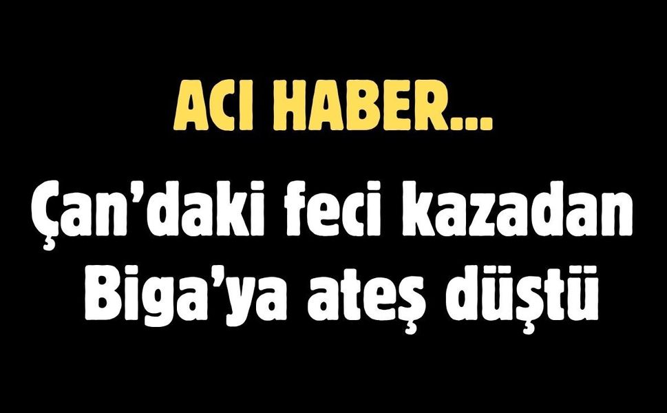 Çan’daki feci kazadan Biga’ya ateş düştü
