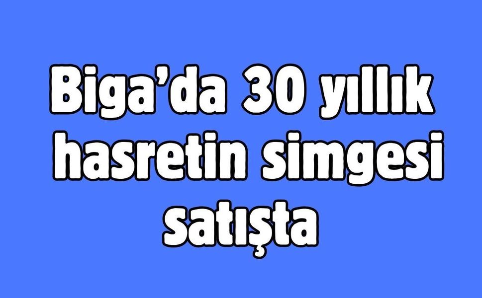Biga’da 30 yıllık hasretin simgesi satışta