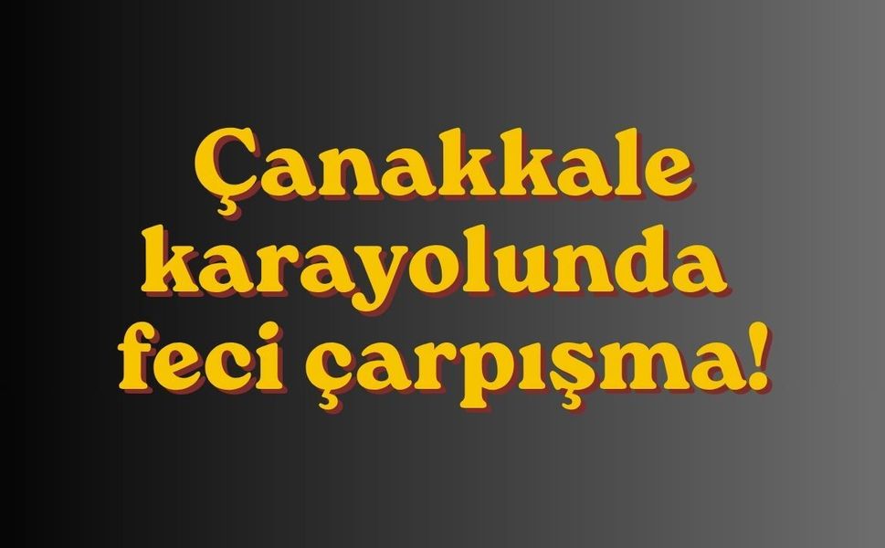 Çanakkale karayolunda feci çarpışma!