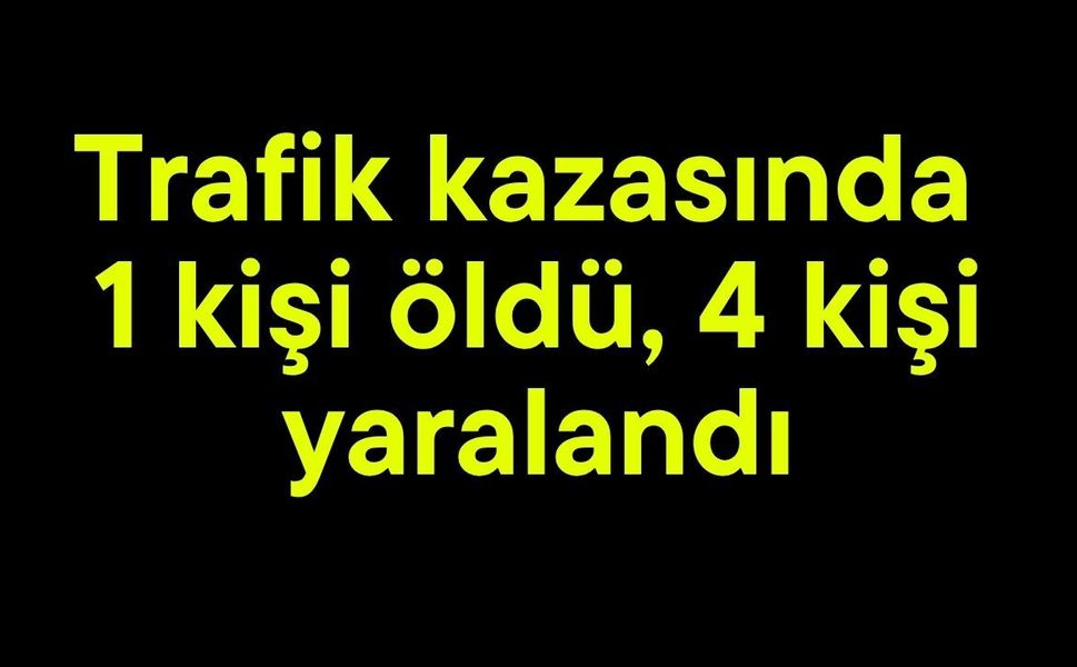 Trafik kazasında 1 kişi öldü, 4 kişi yaralandı