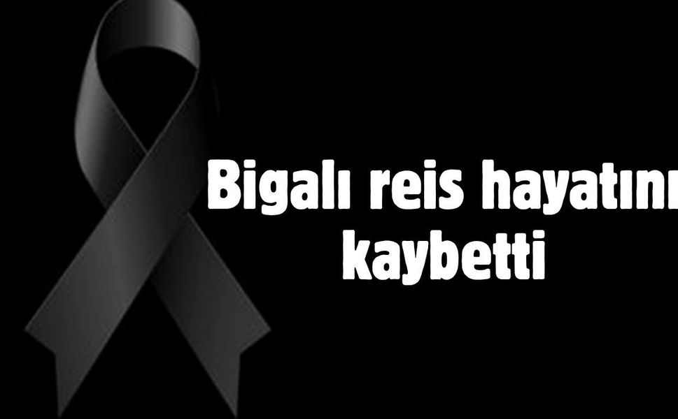 Bigalı reis hayatını kaybetti