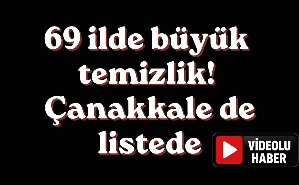 69 ilde büyük temizlik! Çanakkale de listede