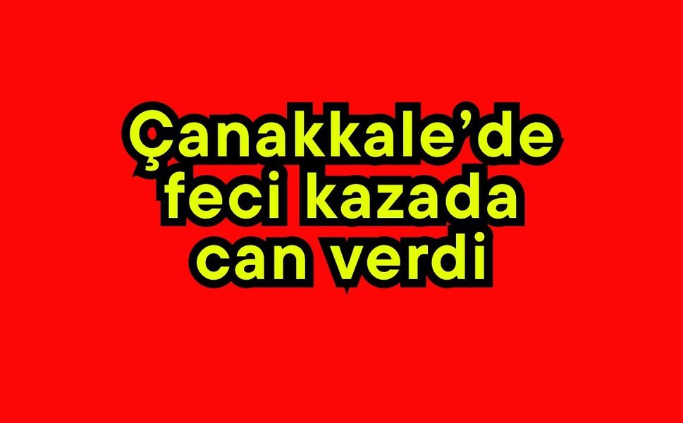 Çanakkale’de feci kazada can verdi