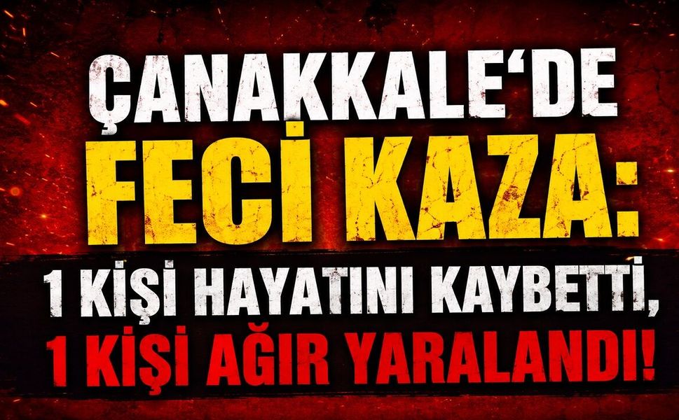 Çanakkale’de Feci Kaza: 1 Kişi Hayatını Kaybetti, 1 Kişi Ağır Yaralandı