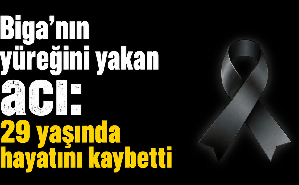 Biga’nın yüreğini yakan acı: 29 yaşında hayatını kaybetti