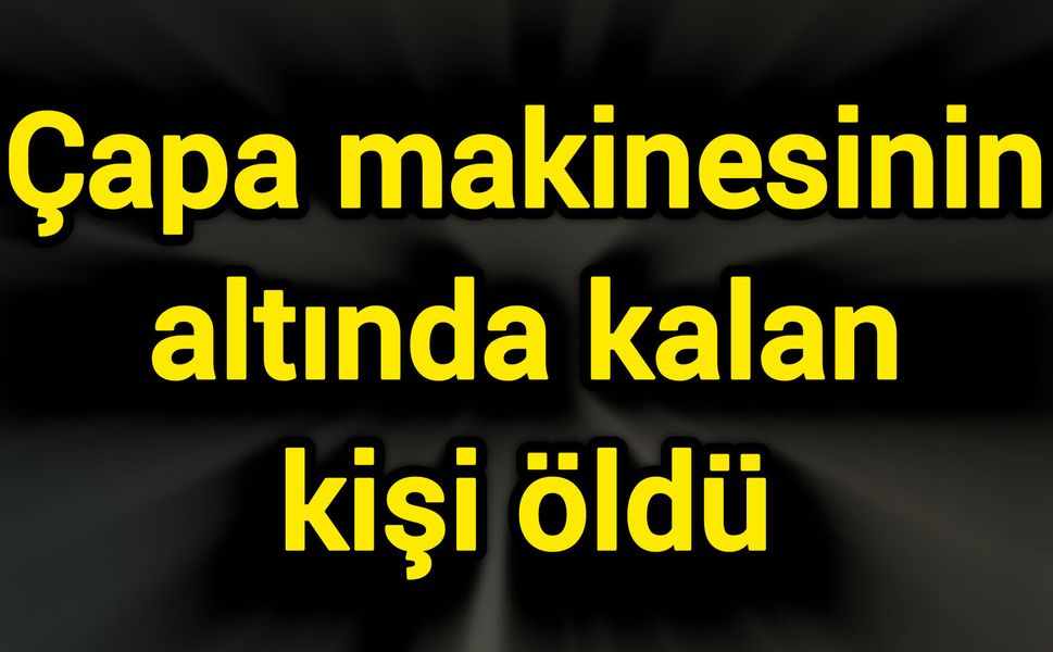 Çapa makinesinin altında kalan kişi öldü