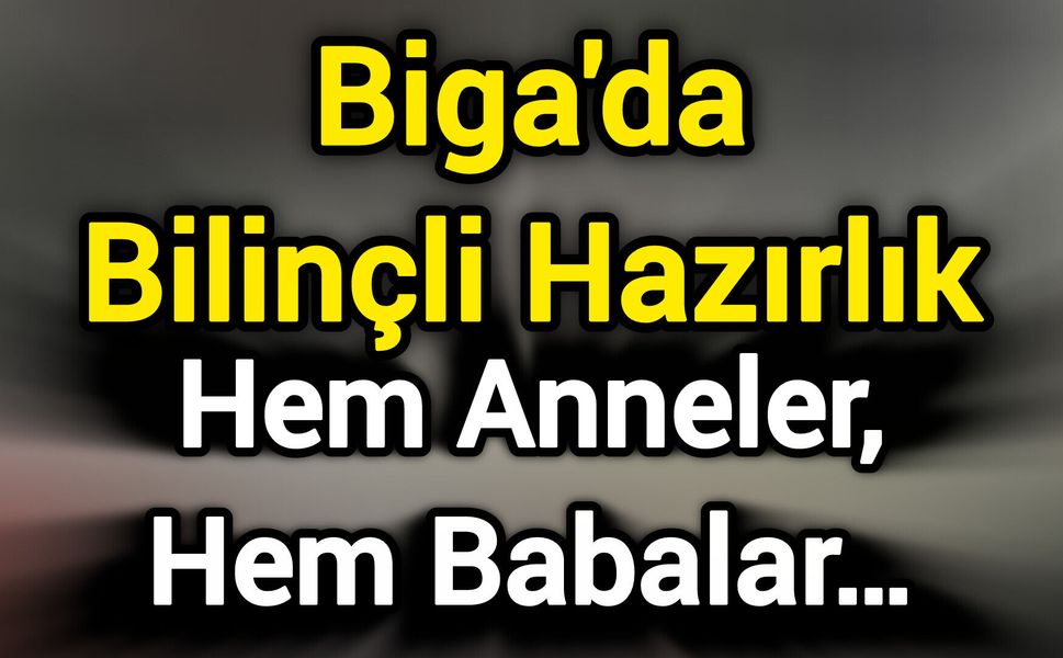 Biga'da Bilinçli Hazırlık: Hem Anneler, Hem Babalar…