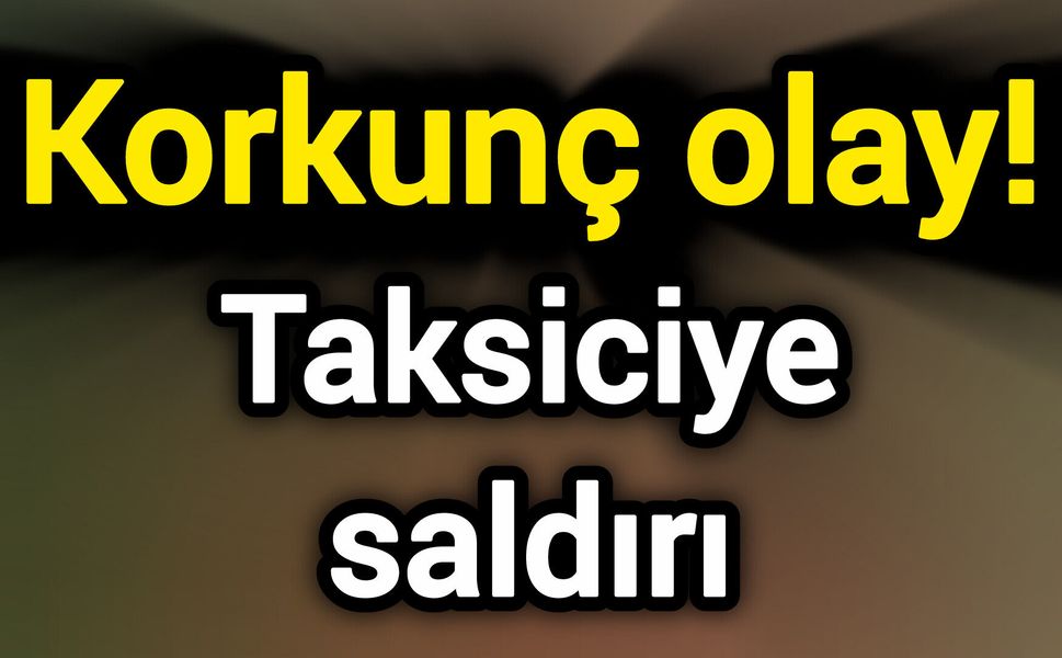 Korkunç olay! Taksiciye saldırı