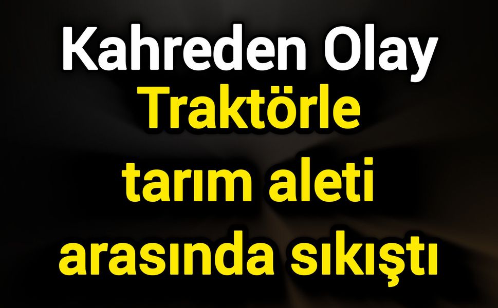Kahreden Olay: Traktörle tarım aleti arasında sıkıştı