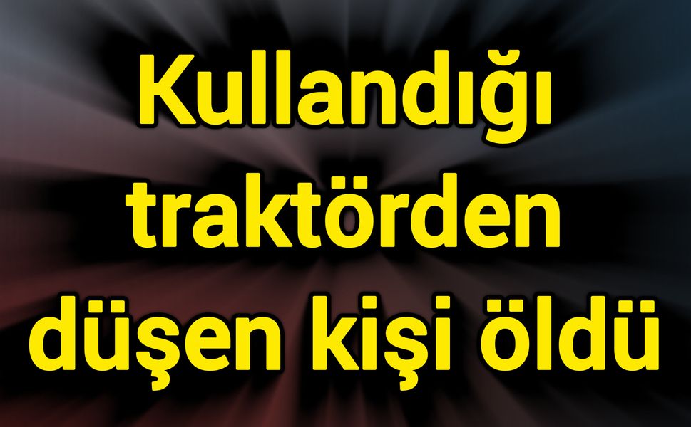 Kullandığı traktörden düşen kişi öldü