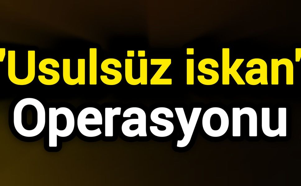 'Usulsüz iskan' operasyonu