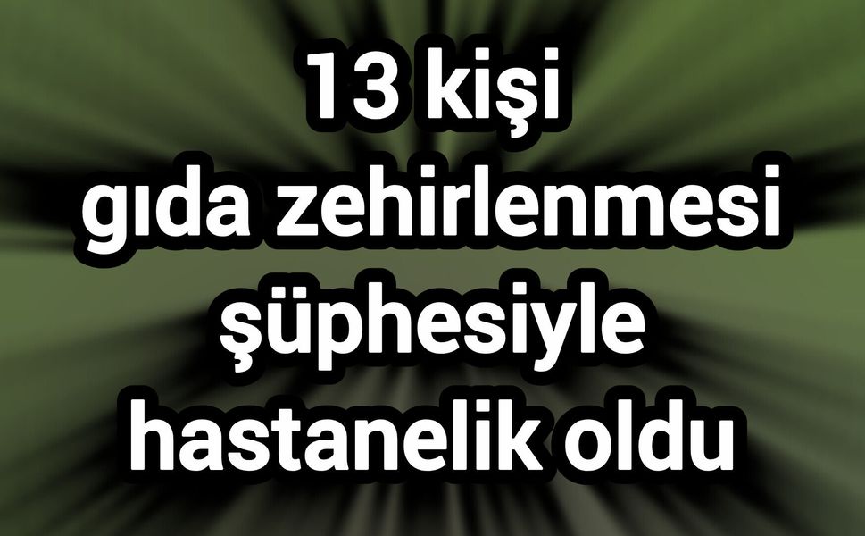13 kişi gıda zehirlenmesi şüphesiyle hastanelik oldu