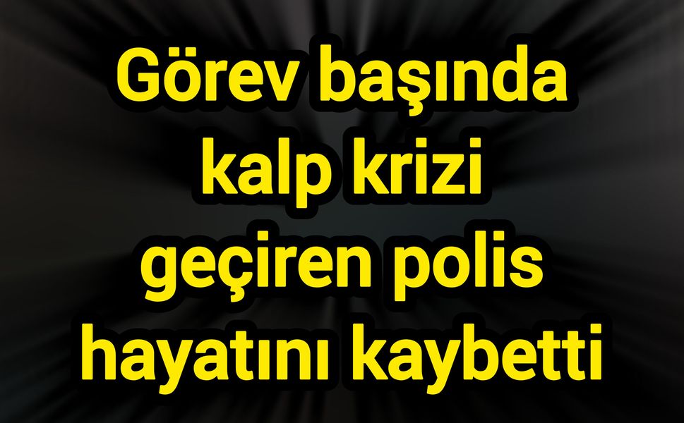 Görev başında kalp krizi geçiren polis hayatını kaybetti