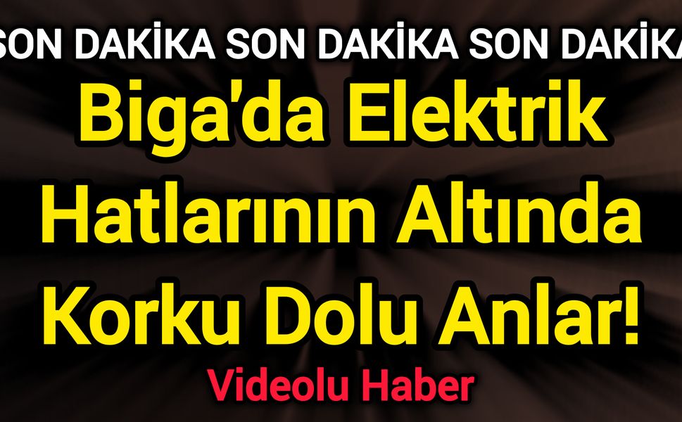 Biga'da Elektrik Hatlarının Altında Korku Dolu Anlar!