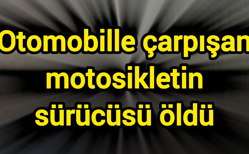 Otomobille çarpışan motosikletin sürücüsü öldü