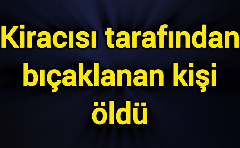 Kiracısı tarafından bıçaklanan kişi öldü
