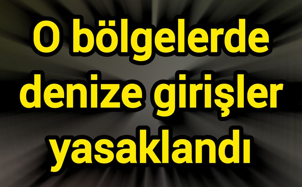 O bölgelerde denize girişler yasaklandı