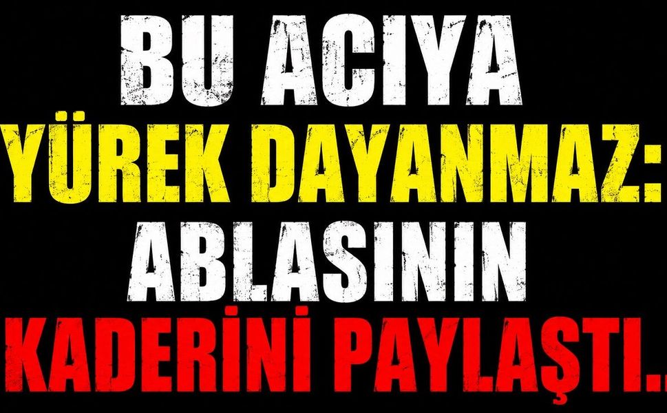 Bu Acıya Yürek Dayanmaz: Ablasının Kaderini Paylaştı