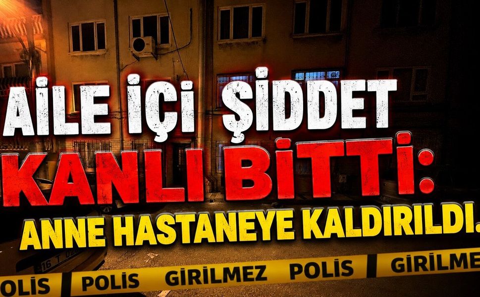 Aile İçi Şiddet Kanlı Bitti: Anne Hastaneye Kaldırıldı