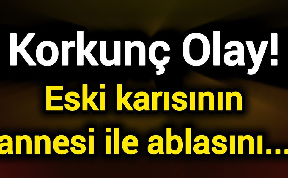 Korkunç Olay! Eski karısının annesi ile ablasını...
