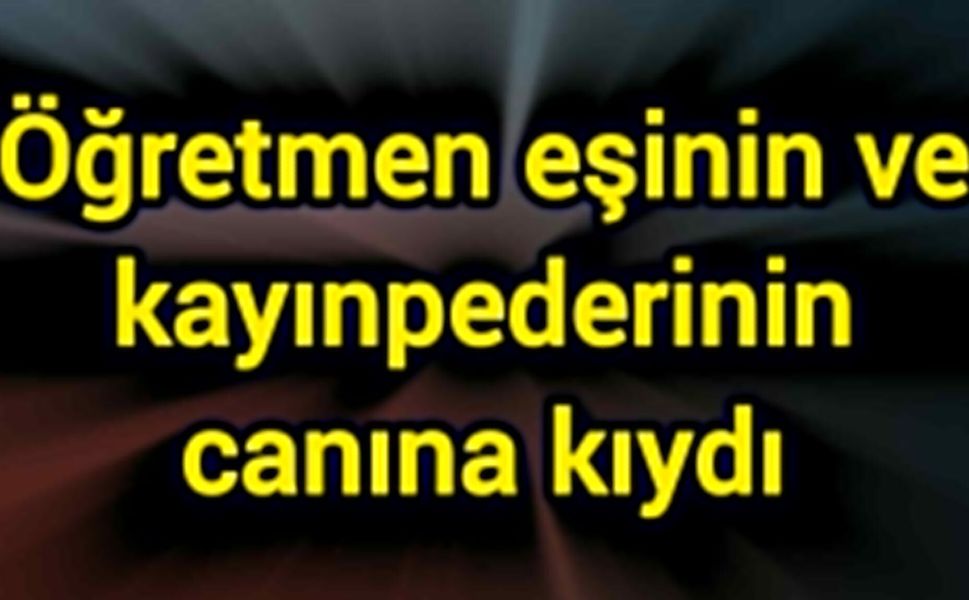 Öğretmen eşinin ve kayınpederinin canına kıydı