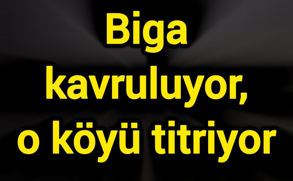 Biga kavruluyor, o köyü titriyor