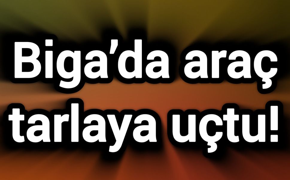 Biga’da araç tarlaya uçtu!