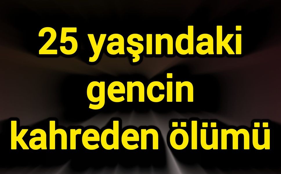 25 yaşındaki gencin kahreden ölümü