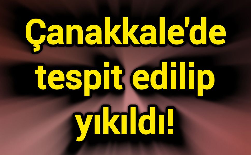 Çanakkale'de tespit edilip yıkıldı!