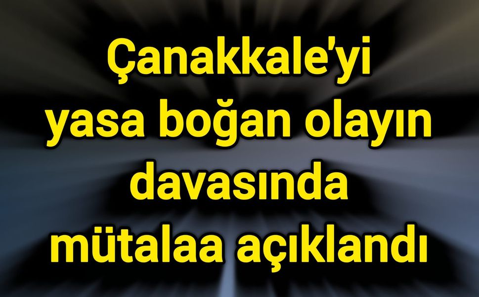 Çanakkale'yi yasa boğan olayın davasında mütalaa açıklandı