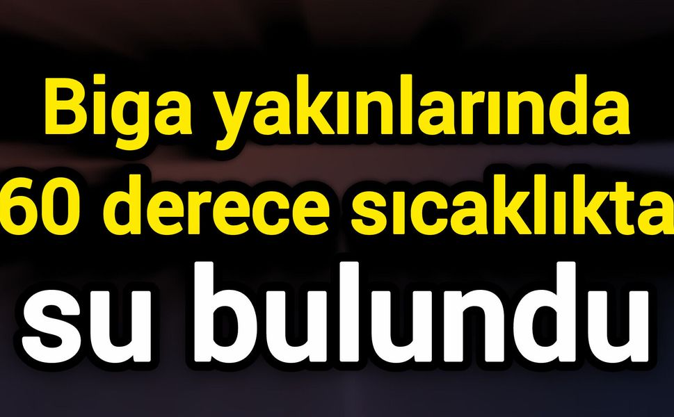Biga yakınlarında 60 derece sıcaklıkta su bulundu