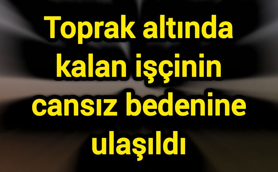 Toprak altında kalan işçinin cansız bedenine ulaşıldı