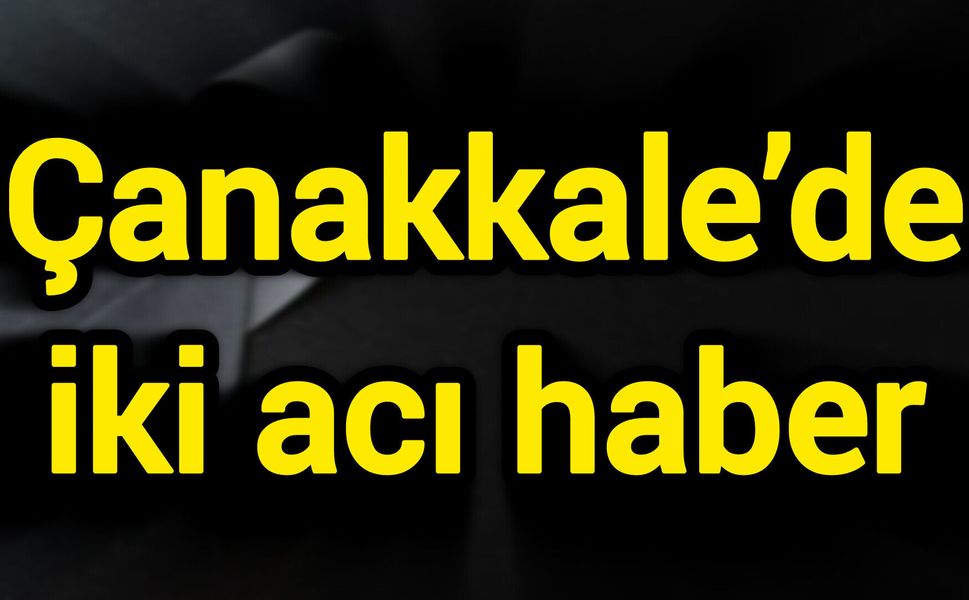 Çanakkale’de iki acı haber