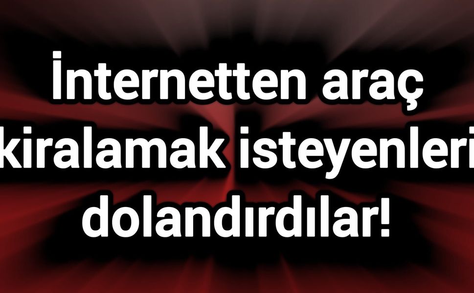 İnternetten araç kiralamak isteyenleri dolandırdılar!